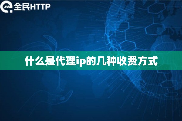 什么是代理ip的几种收费方式