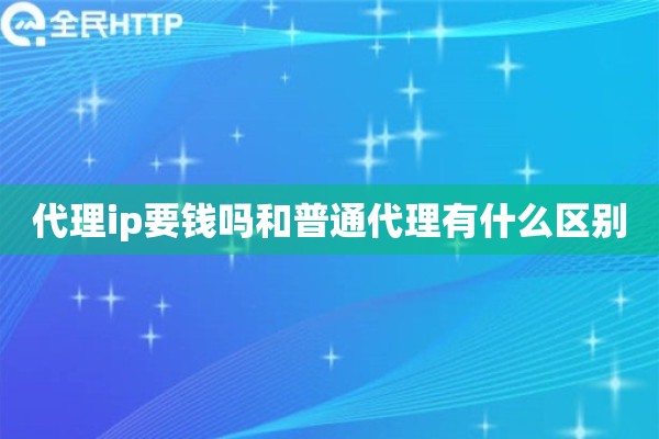代理ip要钱吗和普通代理有什么区别