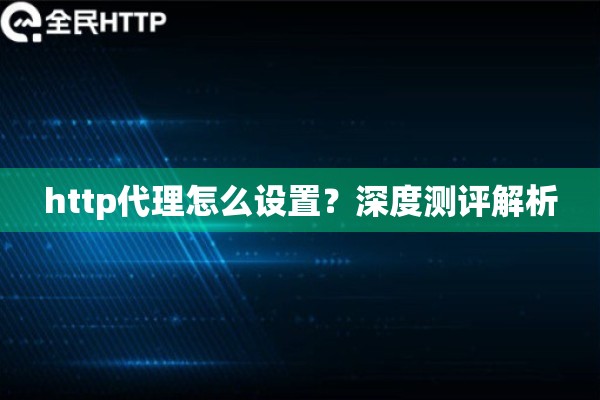 http代理怎么设置?深度测评解析 http代理怎么设置?深度测评解析