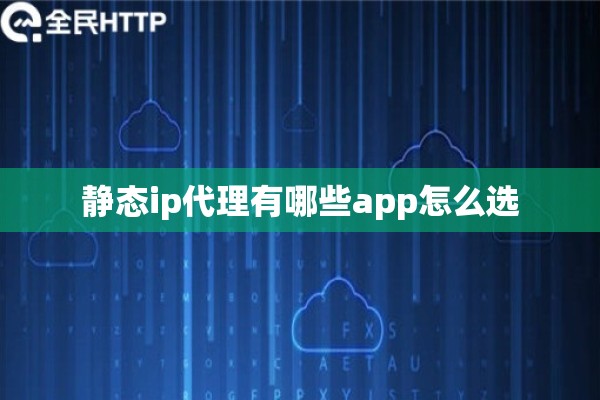 静态ip代理有哪些app怎么选