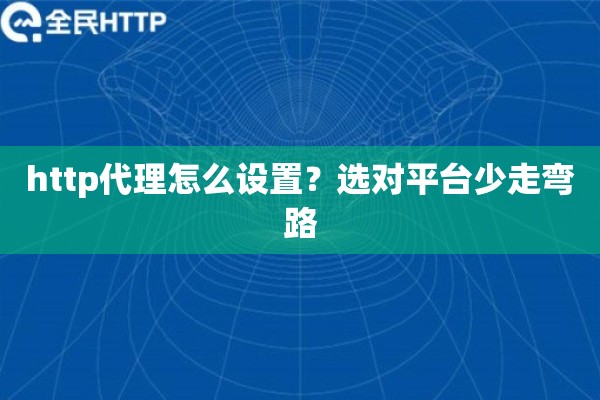 http代理怎么设置？选对平台少走弯路