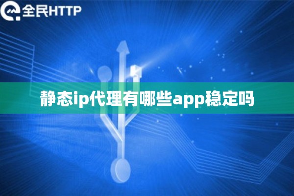静态ip代理有哪些app稳定吗