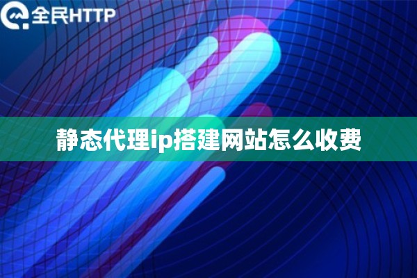 静态代理ip搭建网站怎么收费