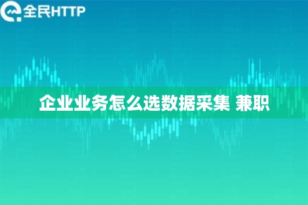 企业业务怎么选数据采集 兼职
