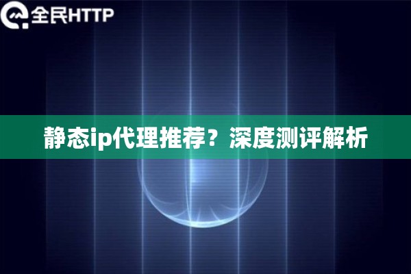 静态ip代理推荐？深度测评解析
