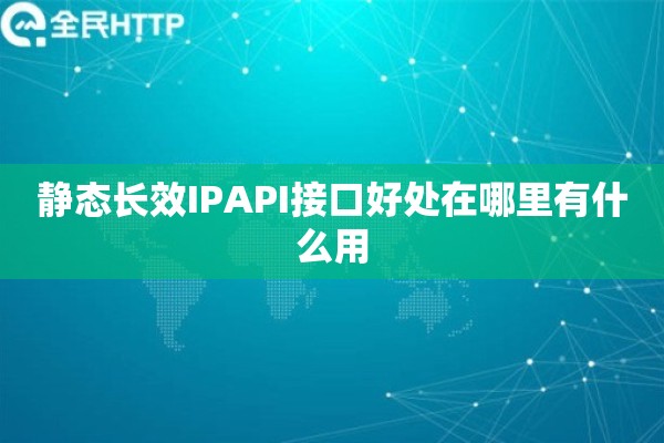 静态长效IPAPI接口好处在哪里有什么用