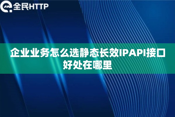 企业业务怎么选静态长效IPAPI接口好处在哪里