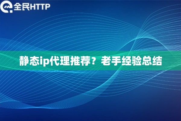 静态ip代理推荐？老手经验总结