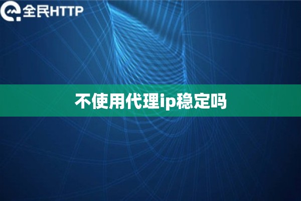 不使用代理ip稳定吗