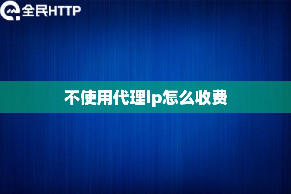 不使用代理ip怎么收费