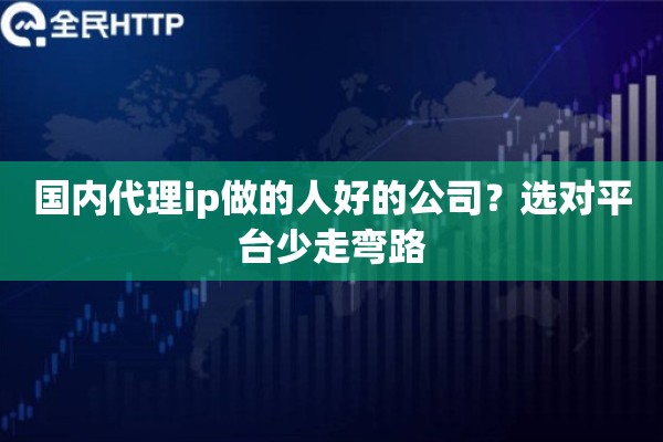 国内代理ip做的人好的公司？选对平台少走弯路