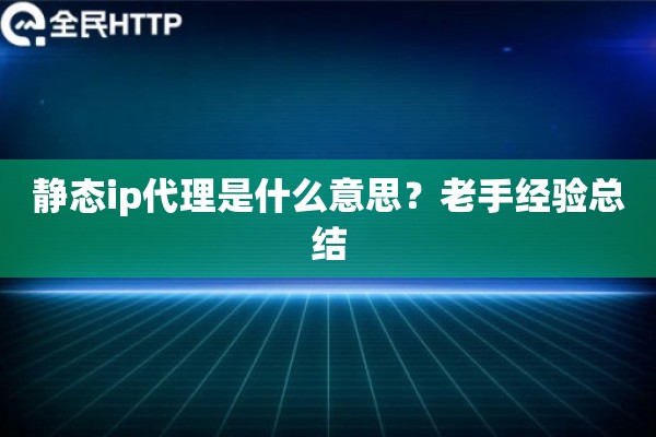静态ip代理是什么意思?老手经验总结 静态ip代理是什么意思?老手经验总结
