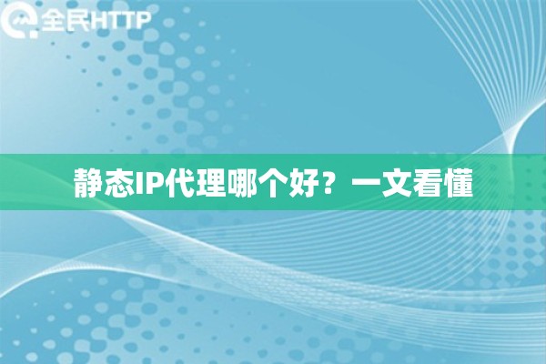 静态IP代理哪个好?一文看懂 静态IP代理哪个好?一文看懂
