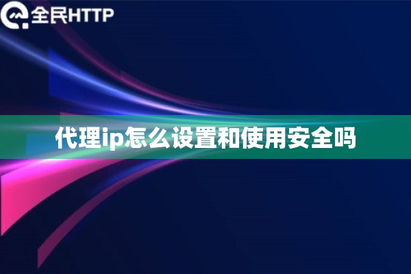 代理ip怎么设置和使用安全吗 代理ip怎么设置和使用安全吗