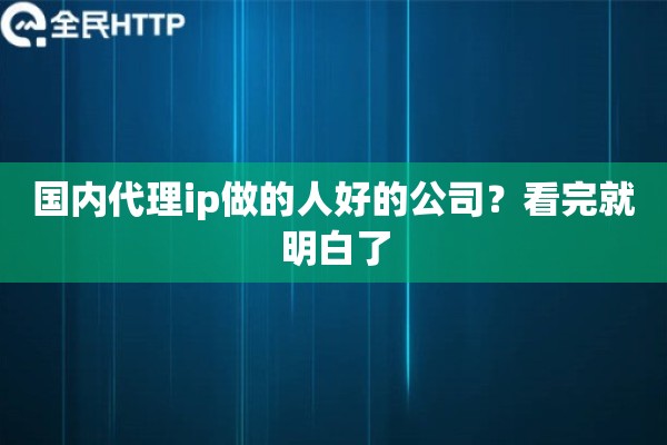 国内代理ip做的人好的公司？看完就明白了