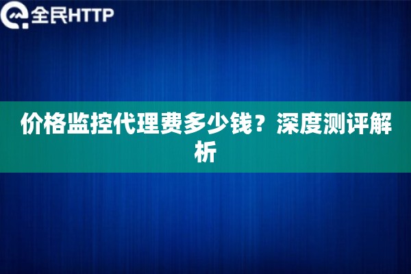 价格监控代理费多少钱?深度测评解析 价格监控代理费多少钱?深度测评解析