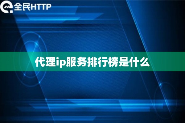 代理ip服务排行榜是什么