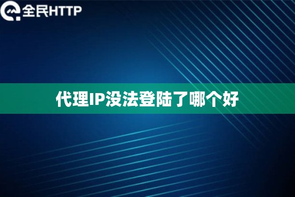 代理IP没法登陆了哪个好