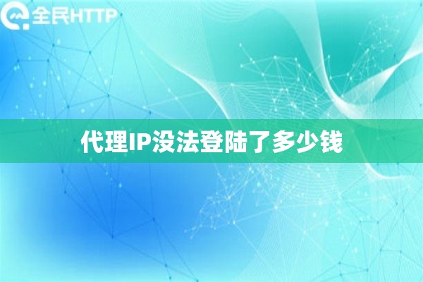 代理IP没法登陆了多少钱