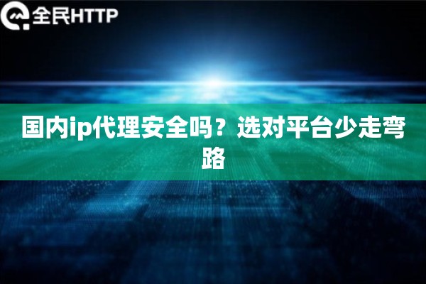 国内ip代理安全吗？选对平台少走弯路