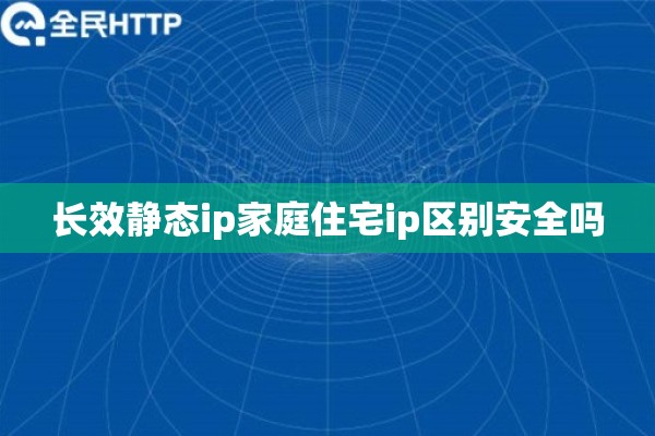 长效静态ip家庭住宅ip区别安全吗