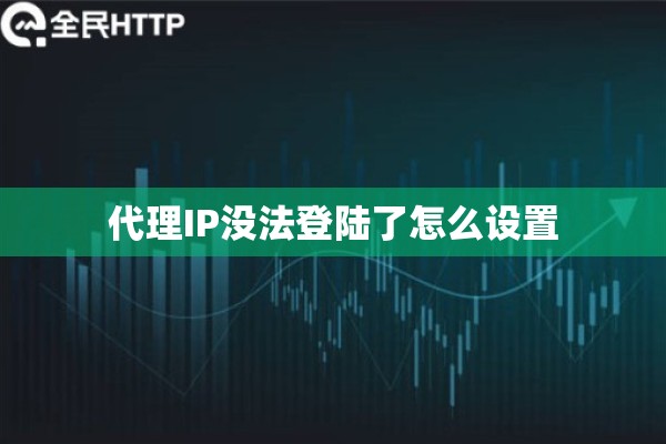 代理IP没法登陆了怎么设置