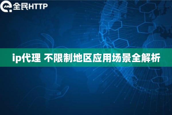ip代理 不限制地区应用场景全解析