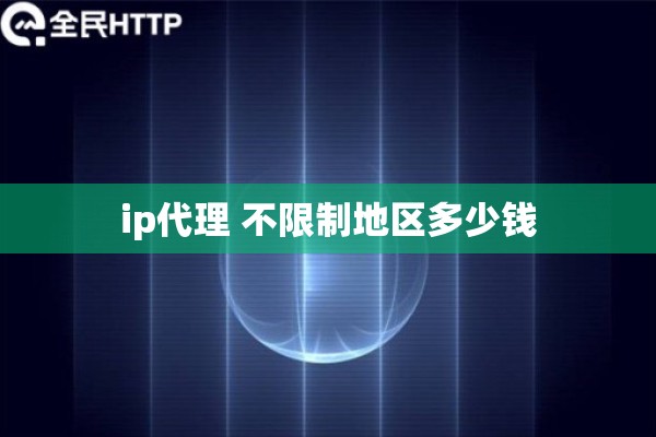 ip代理 不限制地区多少钱 ip代理 不限制地区多少钱
