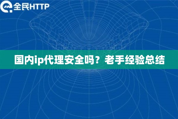 国内ip代理安全吗？老手经验总结
