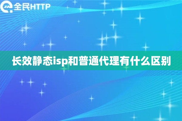 长效静态isp和普通代理有什么区别