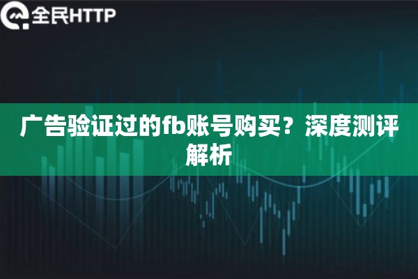 广告验证过的fb账号购买?深度测评解析 广告验证过的fb账号购买?深度测评解析