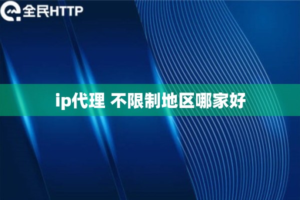 ip代理 不限制地区哪家好 ip代理 不限制地区哪家好
