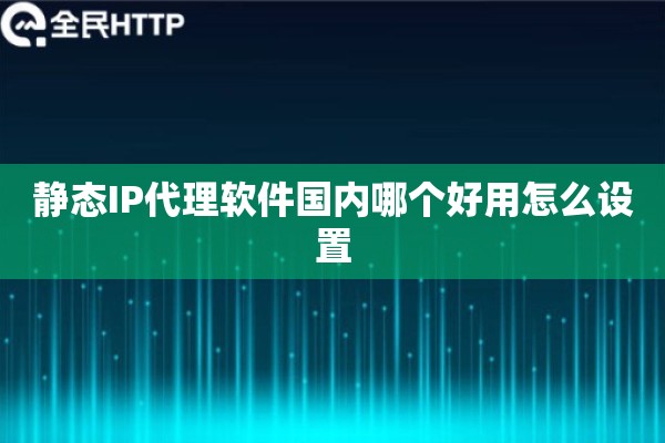 静态IP代理软件国内哪个好用怎么设置