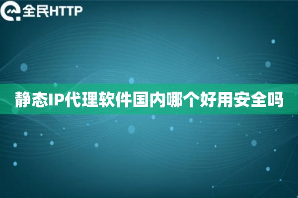 静态IP代理软件国内哪个好用安全吗