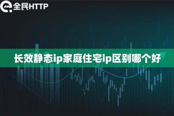 长效静态ip家庭住宅ip区别哪个好 长效静态ip家庭住宅ip区别哪个好
