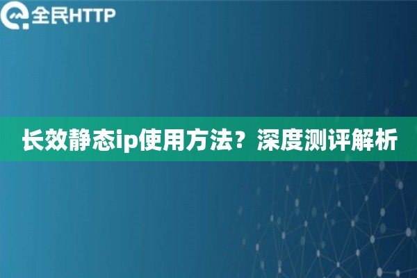 长效静态ip使用方法？深度测评解析