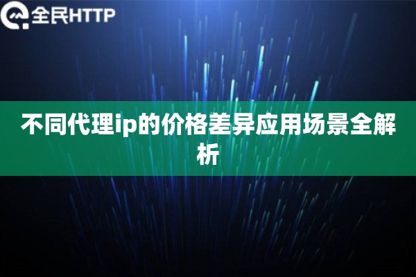 不同代理ip的价格差异应用场景全解析