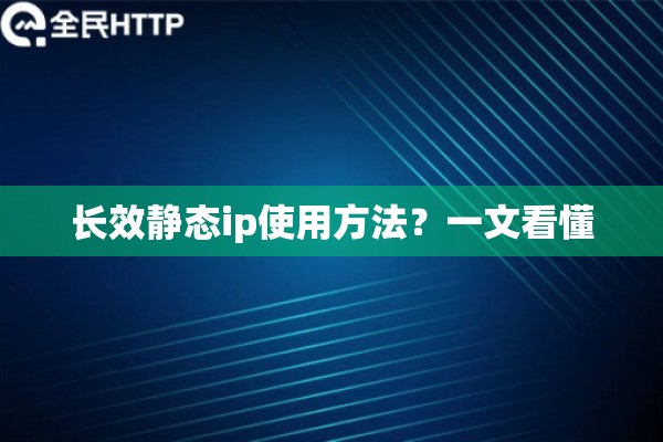 长效静态ip使用方法?一文看懂 长效静态ip使用方法?一文看懂