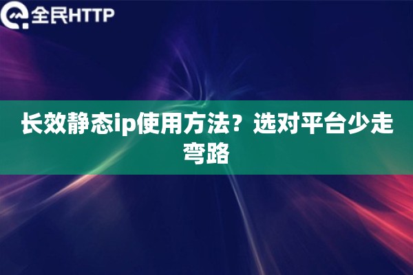 长效静态ip使用方法？选对平台少走弯路