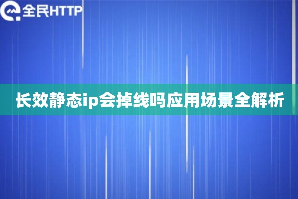 长效静态ip会掉线吗应用场景全解析