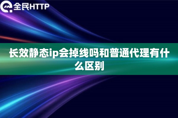 长效静态ip会掉线吗和普通代理有什么区别