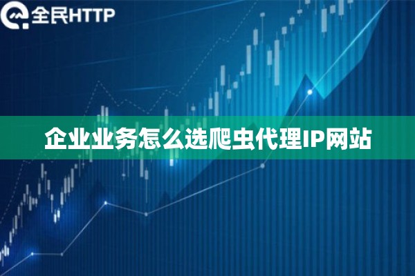 企业业务怎么选爬虫代理IP网站