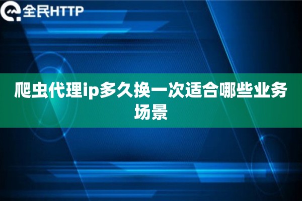 爬虫代理ip多久换一次适合哪些业务场景