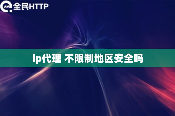 ip代理 不限制地区安全吗