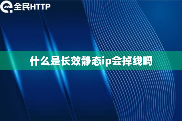 什么是长效静态ip会掉线吗 什么是长效静态ip会掉线吗