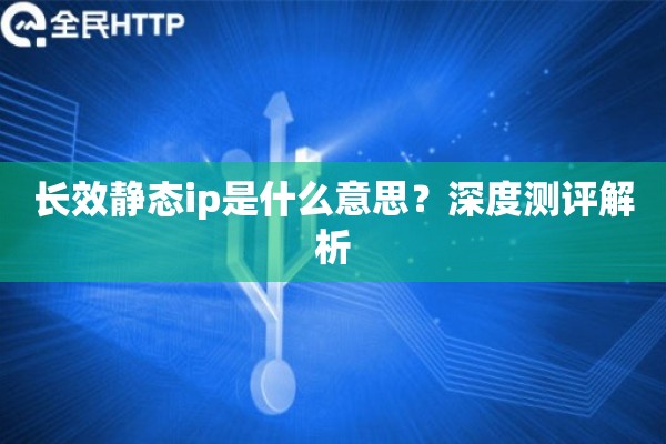 长效静态ip是什么意思?深度测评解析 长效静态ip是什么意思?深度测评解析