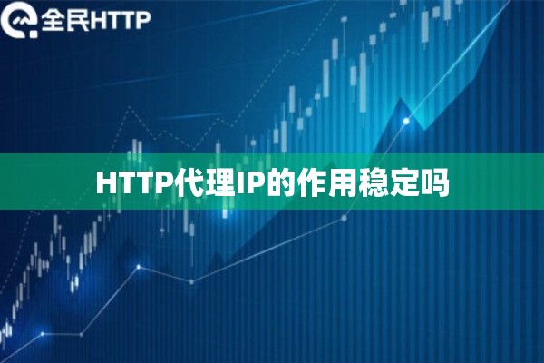 HTTP代理IP的作用稳定吗 HTTP代理IP的作用稳定吗