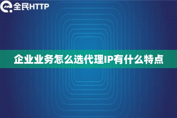 企业业务怎么选代理IP有什么特点