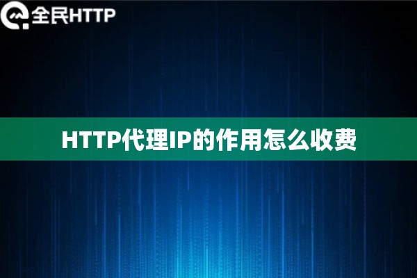 HTTP代理IP的作用怎么收费 HTTP代理IP的作用怎么收费