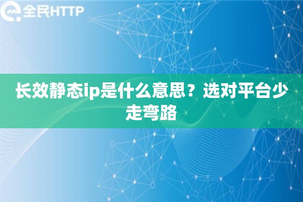 长效静态ip是什么意思？选对平台少走弯路